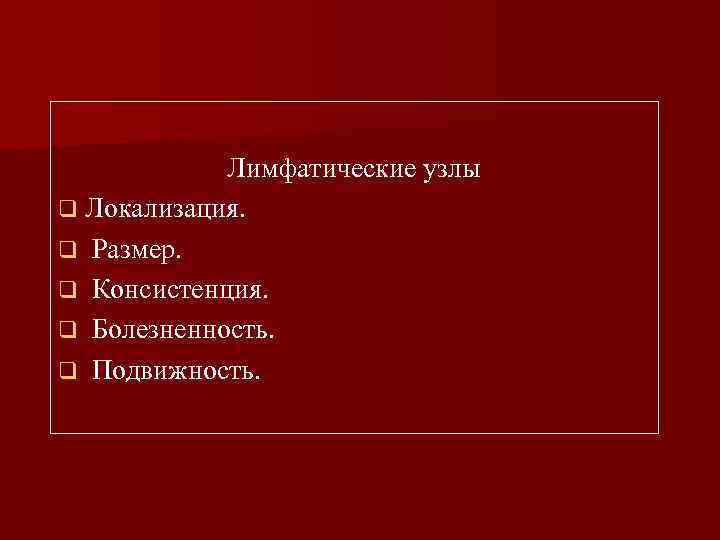 Лимфатические узлы q Локализация. q Размер. q Консистенция. q Болезненность. q Подвижность. 