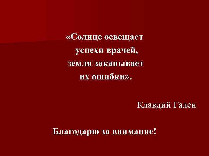  «Солнце освещает успехи врачей, земля закапывает их ошибки» . Клавдий Гален Благодарю за