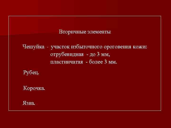 Вторичные элементы Чешуйка - участок избыточного ороговения кожи: отрубевидная - до 3 мм, пластинчатая