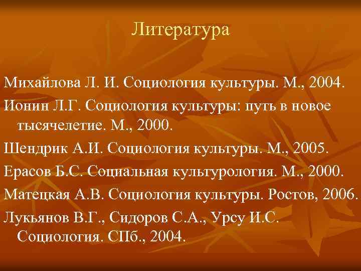Литература Михайлова Л. И. Социология культуры. М. , 2004. Ионин Л. Г. Социология культуры: