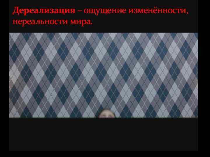 Дереализация – ощущение изменённости, нереальности мира. 