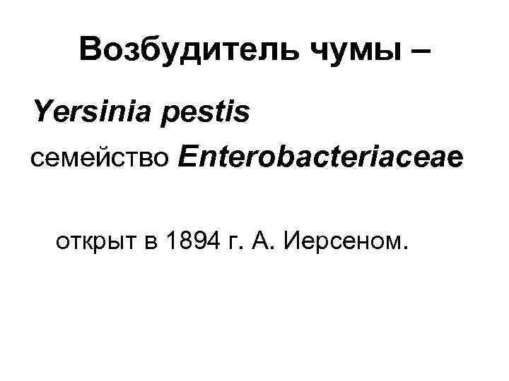 Возбудитель чумы – Yersinia pestis семейство Enterobacteriaceae открыт в 1894 г. А. Иерсеном. 
