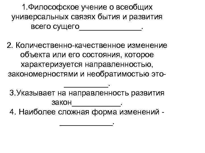1. Философское учение о всеобщих универсальных связях бытия и развития всего сущего_______. 2. Количественно-качественное