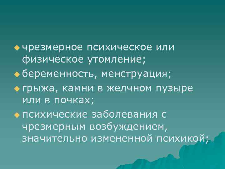 u чрезмерное психическое или  физическое утомление; u беременность, менструация;  u грыжа, камни