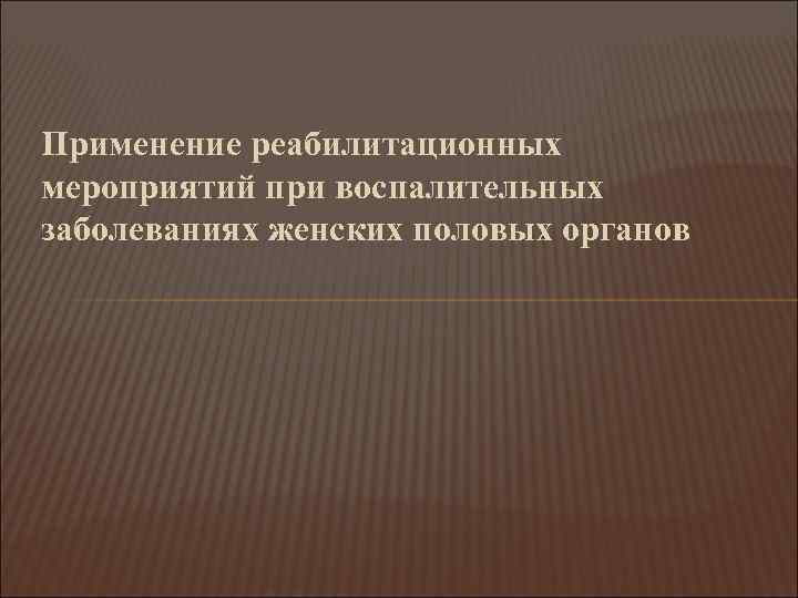 Применение реабилитационных мероприятий при воспалительных заболеваниях женских половых органов 