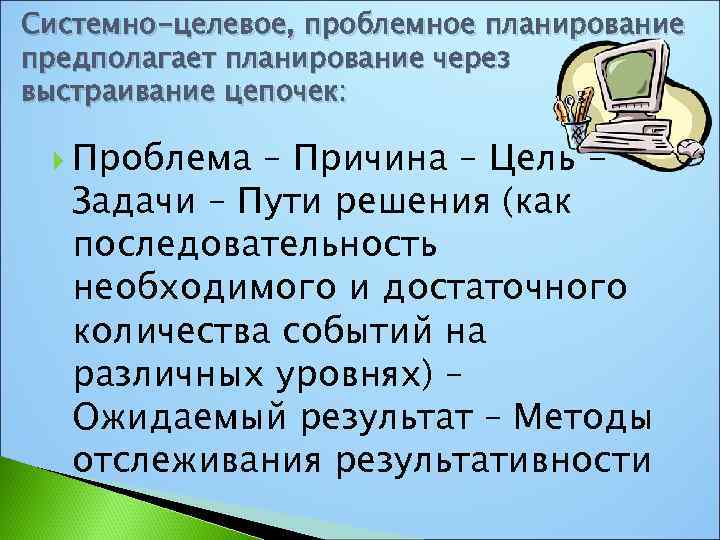 Системно-целевое, проблемное планирование предполагает планирование через выстраивание цепочек: Проблема – Причина – Цель Задачи