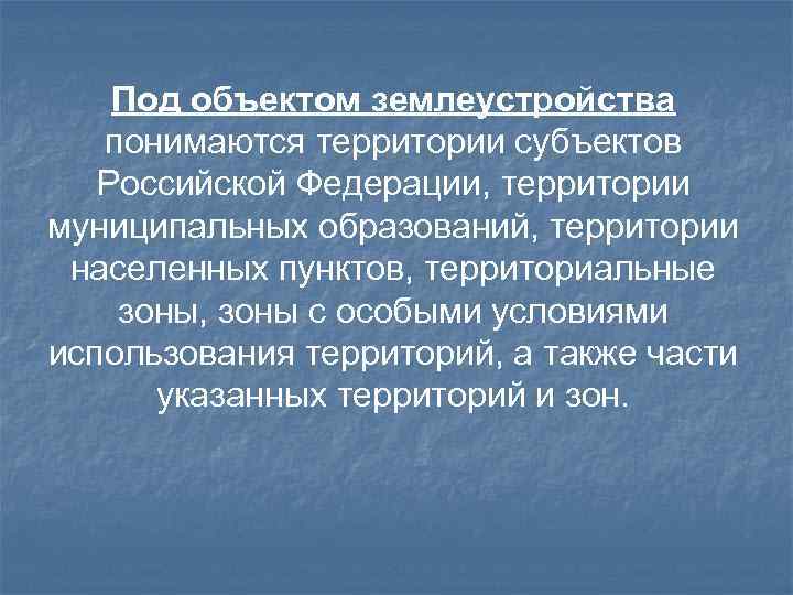 Под объектом землеустройства понимаются территории субъектов Российской Федерации, территории муниципальных образований, территории населенных пунктов,