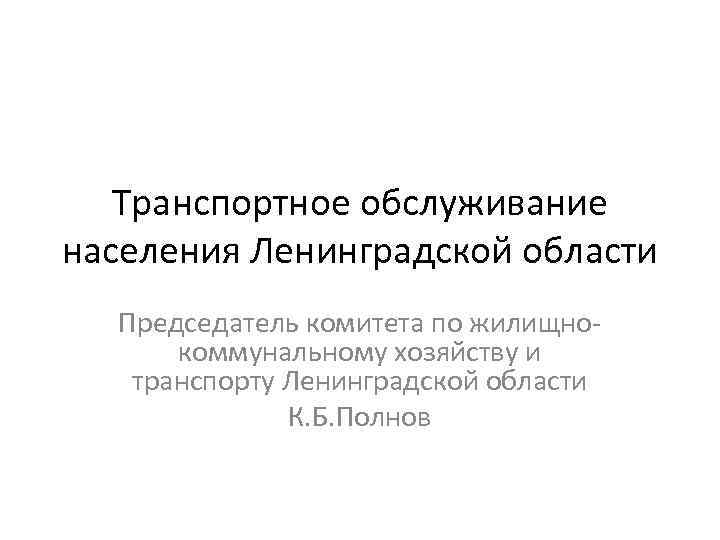 Транспортное обслуживание населения Ленинградской области Председатель комитета по жилищнокоммунальному хозяйству и транспорту Ленинградской области