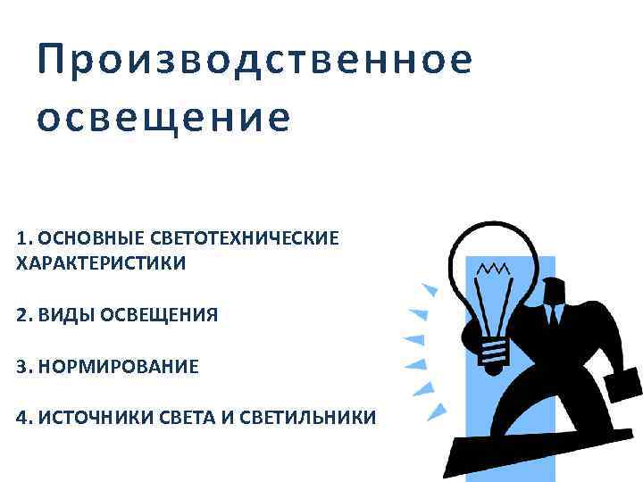 Производственное освещение 1. ОСНОВНЫЕ СВЕТОТЕХНИЧЕСКИЕ ХАРАКТЕРИСТИКИ 2. ВИДЫ ОСВЕЩЕНИЯ 3. НОРМИРОВАНИЕ 4. ИСТОЧНИКИ СВЕТА