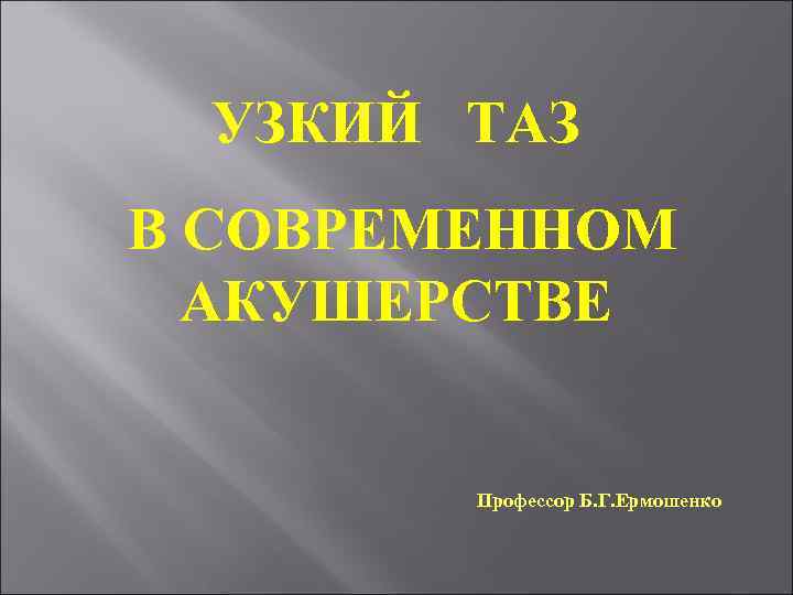 УЗКИЙ ТАЗ В СОВРЕМЕННОМ АКУШЕРСТВЕ Профессор Б. Г. Ермошенко 