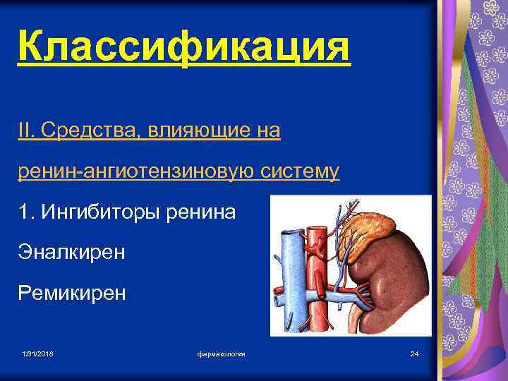 Классификация II. Средства, влияющие на ренин-ангиотензиновую систему 1. Ингибиторы ренина Эналкирен Ремикирен 1/31/2018 фармакология