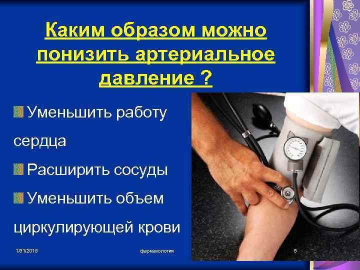 Каким образом можно понизить артериальное давление ? Уменьшить работу сердца Расширить сосуды Уменьшить объем