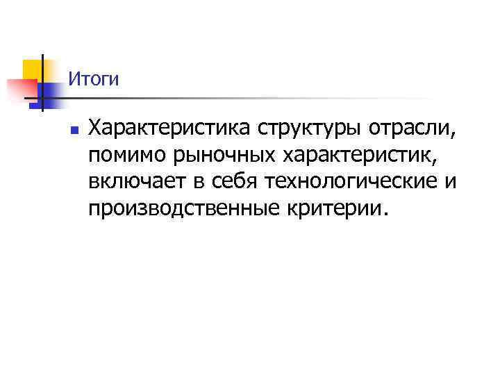 Итоги n Характеристика структуры отрасли, помимо рыночных характеристик, включает в себя технологические и производственные