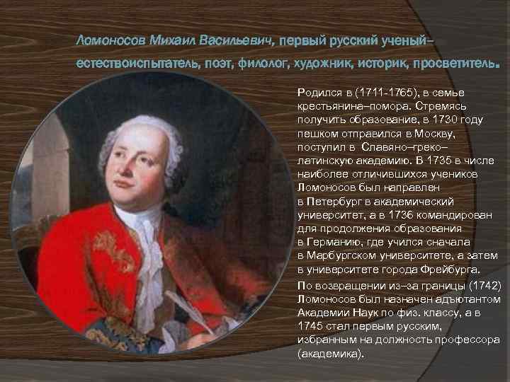Ломоносов Михаил Васильевич, первый русский ученый– естествоиспытатель, поэт, филолог, художник, историк, просветитель. Родился в