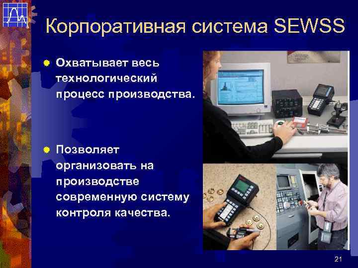 Корпоративная система SEWSS ® Охватывает весь технологический процесс производства. ® Позволяет организовать на производстве