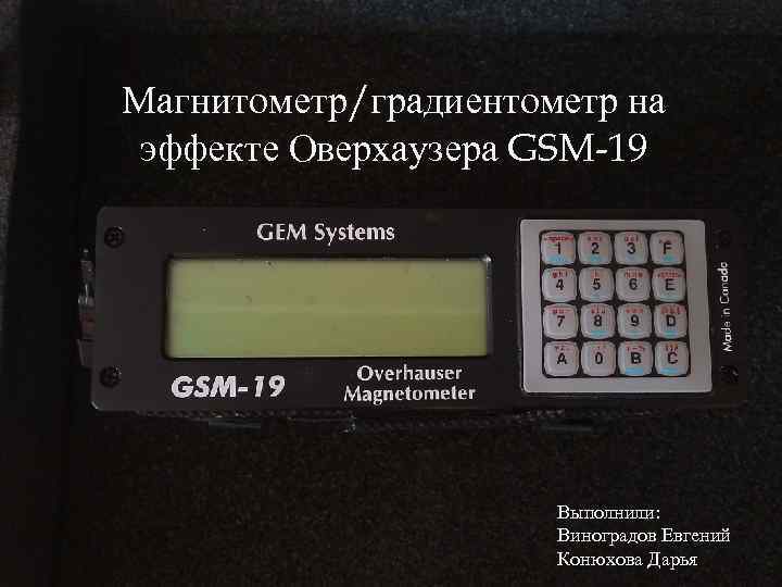 Магнитометр/градиентометр на МАГНИТОМЕТР/ГРАДИЕНТО эффекте Оверхаузера GSM-19 МЕТР НА ЭФФЕКТЕ ОВЕРХАУЗЕРА GSM-19 Выполнили: Виноградов Евгений