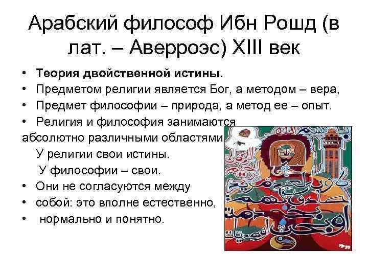 Арабский философ Ибн Рошд (в лат. – Аверроэс) ХIII век • Теория двойственной истины.