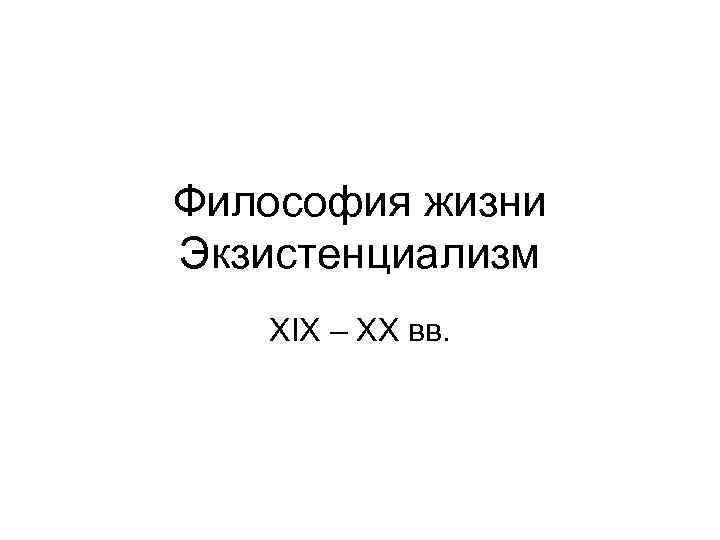 Философия жизни Экзистенциализм ХIХ – ХХ вв. 