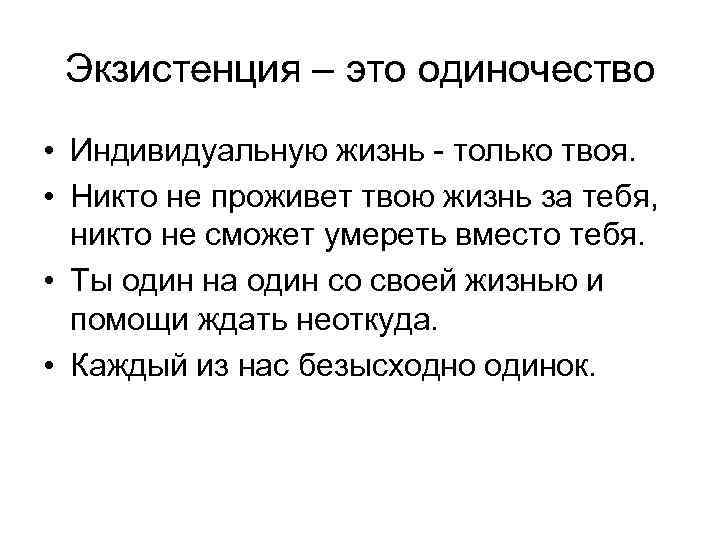Экзистенция – это одиночество • Индивидуальную жизнь - только твоя. • Никто не проживет