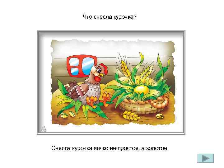 Что снесла курочка? Снесла курочка яичко не простое, а золотое. 