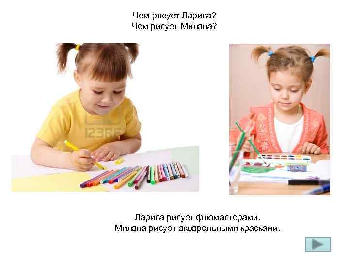 Чем рисует Лариса? Чем рисует Милана? Лариса рисует фломастерами. Милана рисует акварельными красками. 