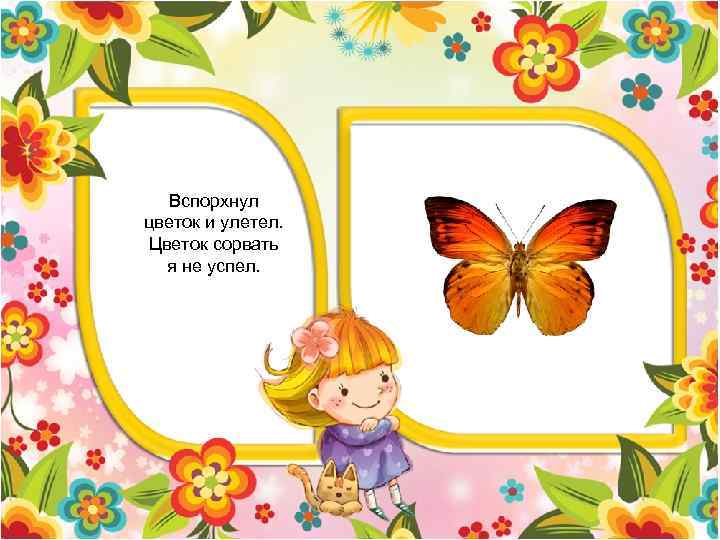 Вспорхнул цветок и улетел. Цветок сорвать я не успел. 