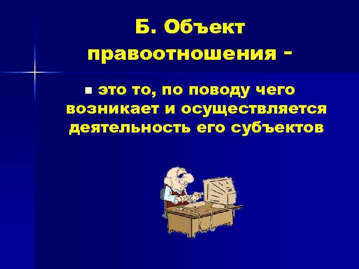 Б. Объект правоотношения это то, по поводу чего возникает и осуществляется деятельность его субъектов
