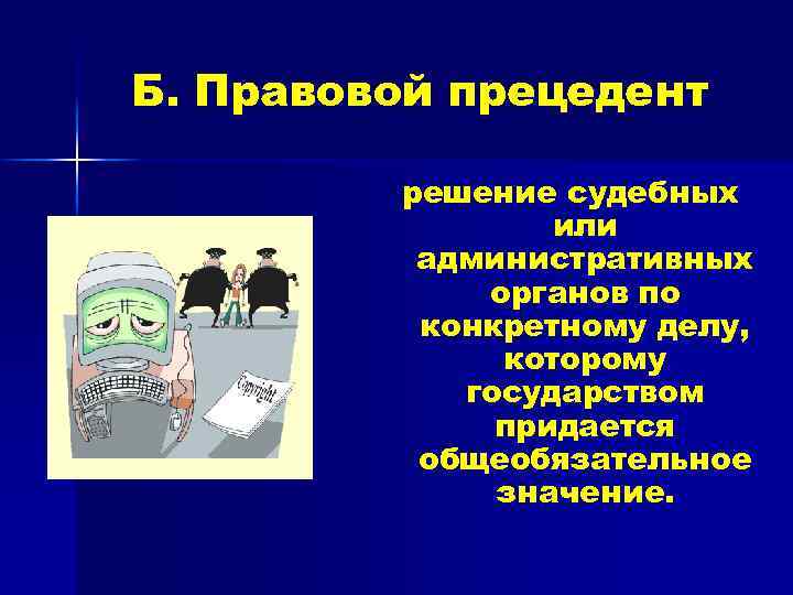 Б. Правовой прецедент решение судебных или административных органов по конкретному делу, которому государством придается