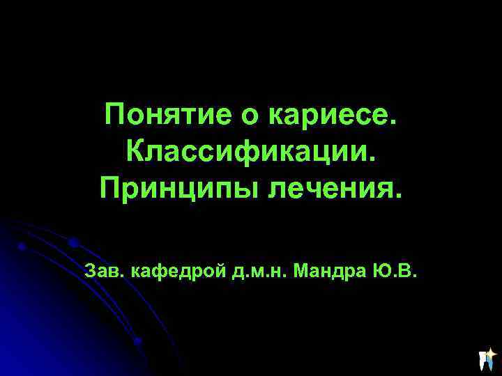 Понятие о кариесе. Классификации. Принципы лечения. Зав. кафедрой д. м. н. Мандра Ю. В.
