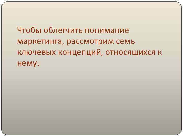 Чтобы облегчить понимание маркетинга, рассмотрим семь ключевых концепций, относящихся к нему. 