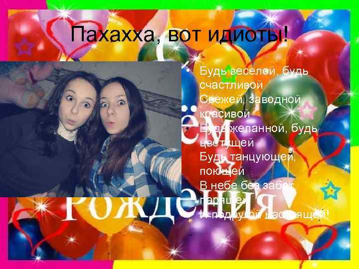 Пахахха, вот идиоты! • Будь веселой, будь счастливой Свежей, заводной, красивой Будь желанной, будь