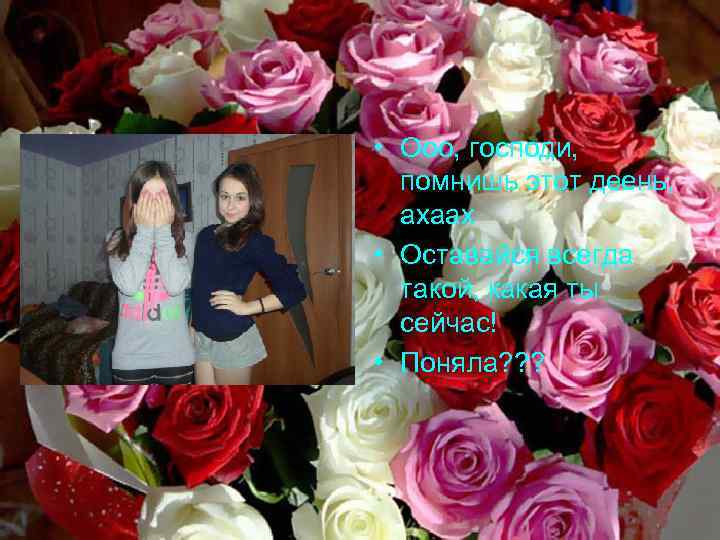  • Ооо, господи, помнишь этот деень, ахаах • Оставайся всегда такой, какая ты
