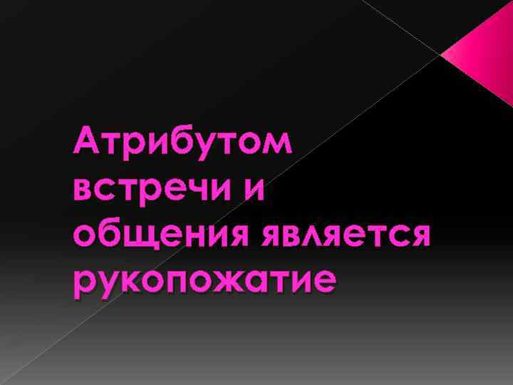 Атрибутом встречи и общения является рукопожатие 