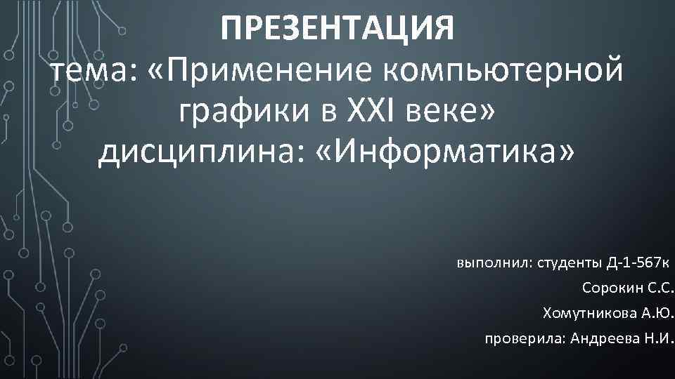 ПРЕЗЕНТАЦИЯ тема: «Применение компьютерной графики в XXI веке» дисциплина: «Информатика» выполнил: студенты Д-1 -567