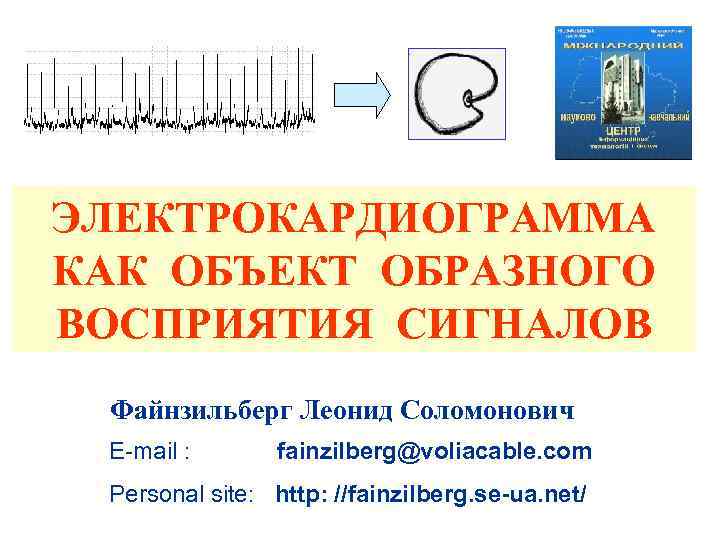ЭЛЕКТРОКАРДИОГРАММА КАК ОБЪЕКТ ОБРАЗНОГО ВОСПРИЯТИЯ СИГНАЛОВ Файнзильберг Леонид Соломонович E-mail : fainzilberg@voliacable. com Personal