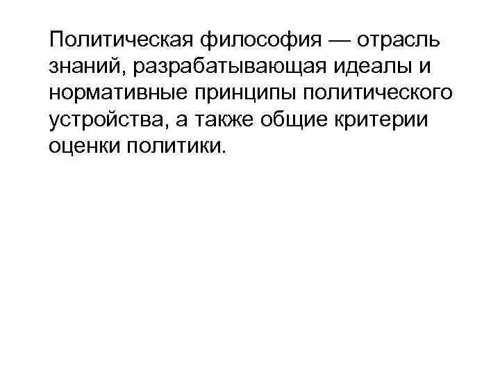 Политическая философия — отрасль знаний, разрабатывающая идеалы и нормативные принципы политического устройства, а также