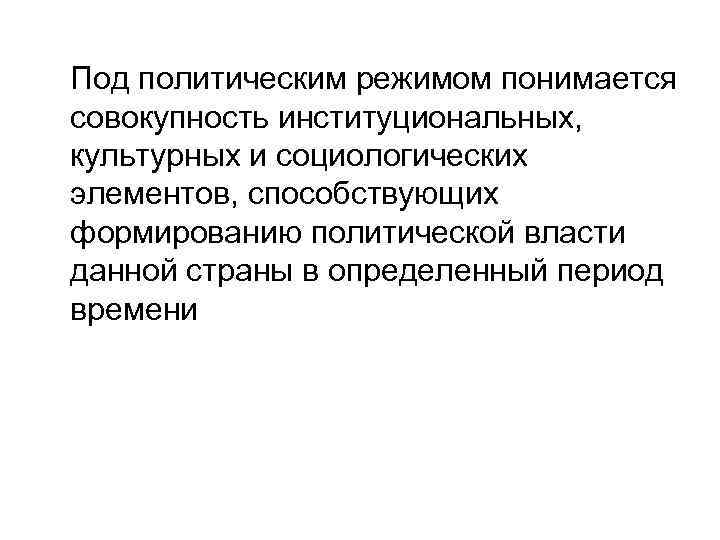 Под политическим режимом понимается совокупность институциональных, культурных и социологических элементов, способствующих формированию политической власти