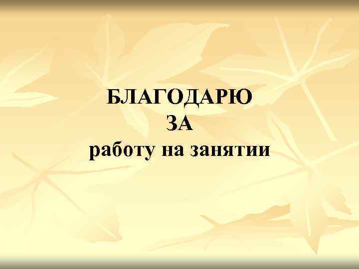 БЛАГОДАРЮ ЗА работу на занятии 