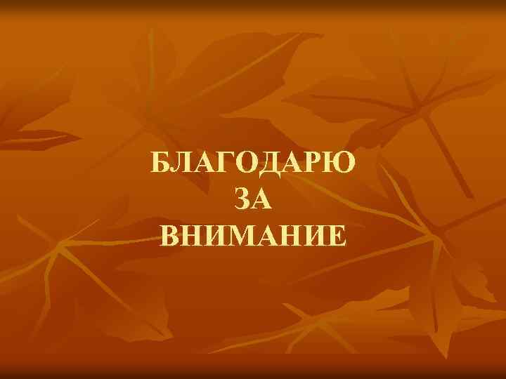 БЛАГОДАРЮ ЗА ВНИМАНИЕ 