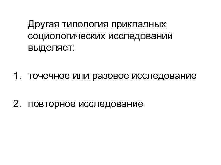 Другая типология прикладных социологических исследований выделяет: 1. точечное или разовое исследование 2. повторное исследование