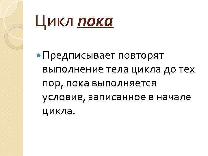 Цикл пока Предписывает повторят выполнение тела цикла до тех пор, пока выполняется условие, записанное