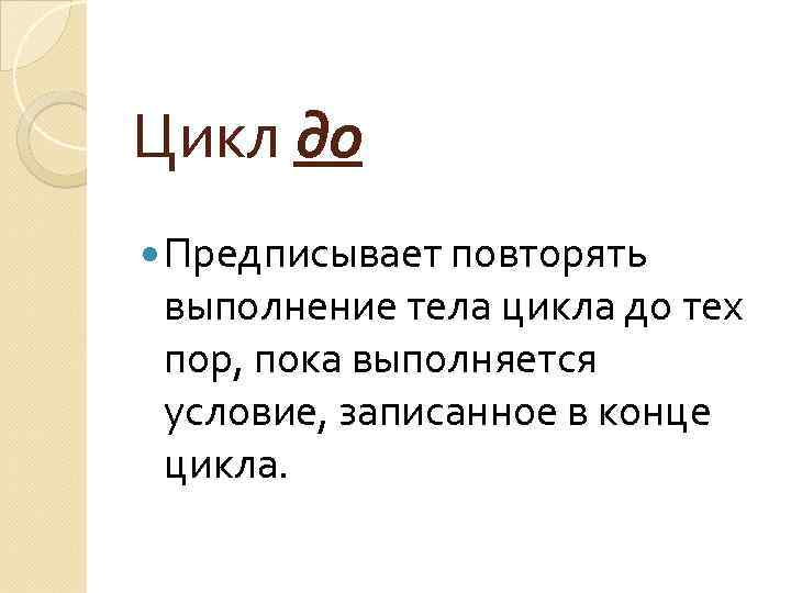 Цикл до Предписывает повторять выполнение тела цикла до тех пор, пока выполняется условие, записанное