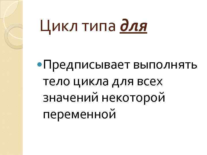 Цикл типа для Предписывает выполнять тело цикла для всех значений некоторой переменной 
