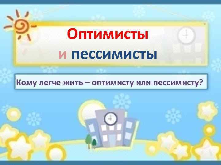 Оптимисты и пессимисты Кому легче жить – оптимисту или пессимисту? 