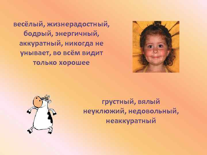 весёлый, жизнерадостный, бодрый, энергичный, аккуратный, никогда не унывает, во всём видит только хорошее грустный,