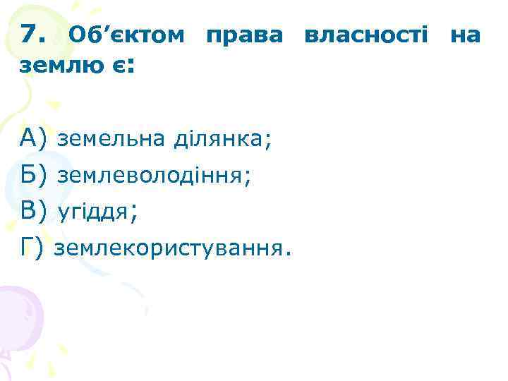7. Об’єктом права власності на землю є: А) земельна ділянка; Б) землеволодіння; В) угіддя;