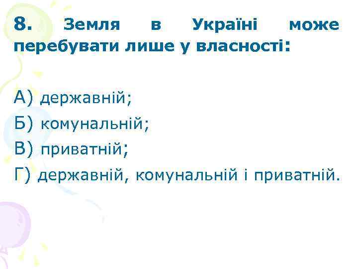 8. Земля в Україні може перебувати лише у власності: А) державній; Б) комунальній; В)