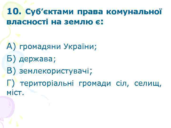 10. Суб’єктами права комунальної власності на землю є: А) Б) В) Г) громадяни України;