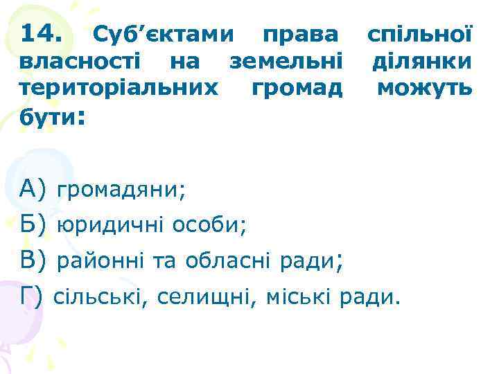 14. Суб’єктами права власності на земельні територіальних громад бути: спільної ділянки можуть А) громадяни;