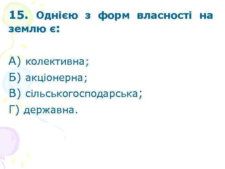 15. Однією з форм власності на землю є: А) колективна; Б) акціонерна; В) сільськогосподарська;